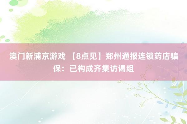 澳门新浦京游戏 【8点见】郑州通报连锁药店骗保：已构成齐集访谒组