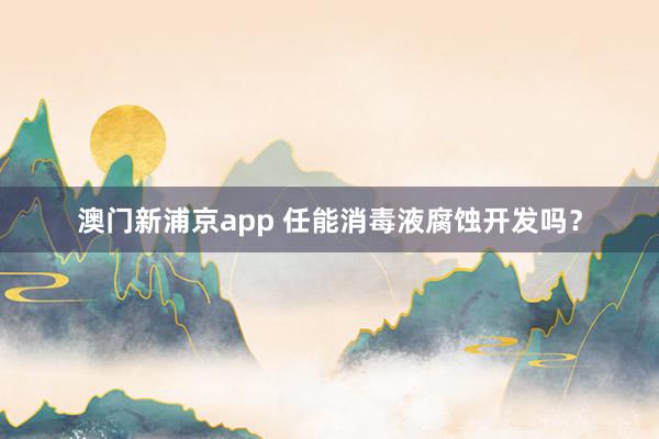 澳门新浦京app 任能消毒液腐蚀开发吗？