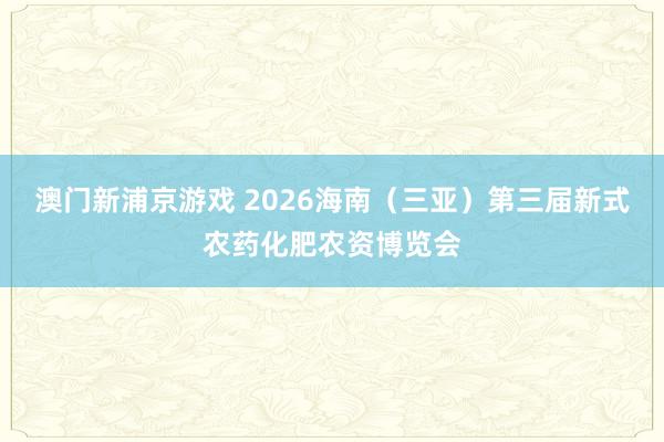 澳门新浦京游戏 2026海南（三亚）第三届新式农药化肥农资博览会