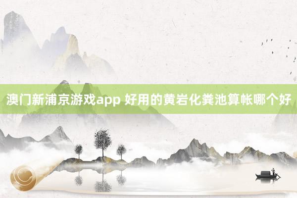 澳门新浦京游戏app 好用的黄岩化粪池算帐哪个好