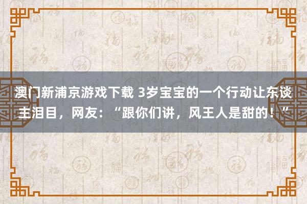 澳门新浦京游戏下载 3岁宝宝的一个行动让东谈主泪目，网友：“跟你们讲，风王人是甜的！”