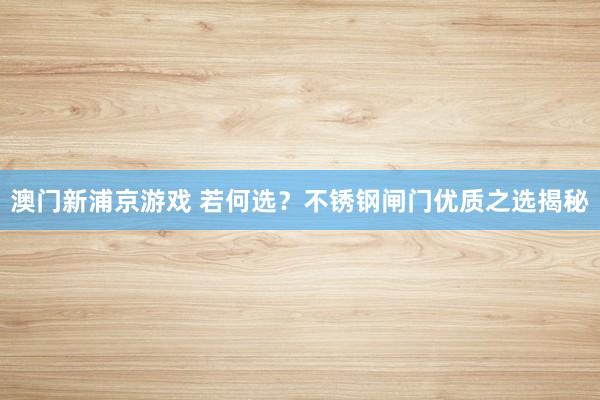 澳门新浦京游戏 若何选？不锈钢闸门优质之选揭秘