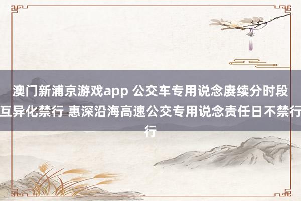 澳门新浦京游戏app 公交车专用说念赓续分时段互异化禁行 惠深沿海高速公交专用说念责任日不禁行
