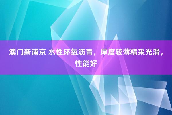 澳门新浦京 水性环氧沥青，厚度较薄精采光滑，性能好