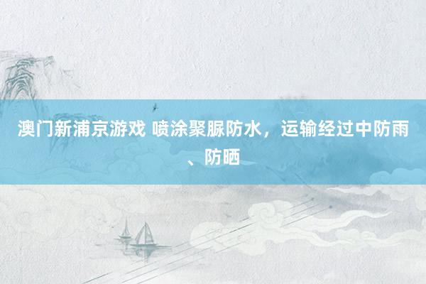 澳门新浦京游戏 喷涂聚脲防水，运输经过中防雨、防晒