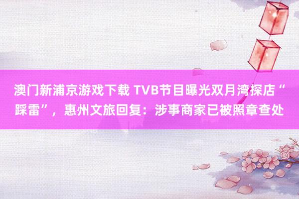 澳门新浦京游戏下载 TVB节目曝光双月湾探店“踩雷”，惠州文旅回复：涉事商家已被照章查处
