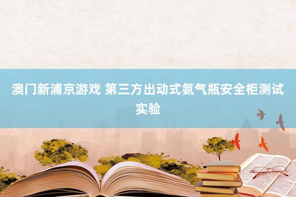 澳门新浦京游戏 第三方出动式氨气瓶安全柜测试实验