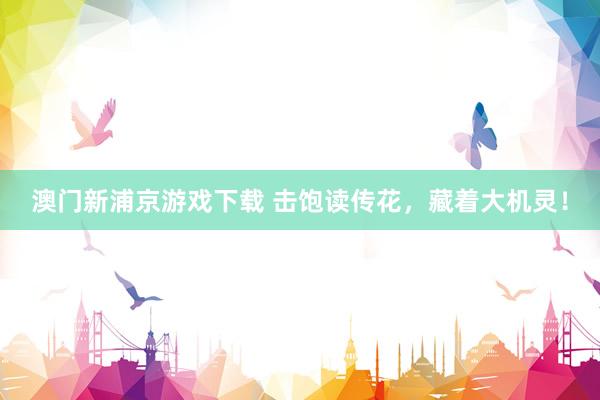 澳门新浦京游戏下载 击饱读传花，藏着大机灵！
