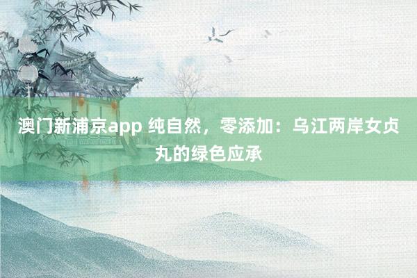 澳门新浦京app 纯自然，零添加：乌江两岸女贞丸的绿色应承