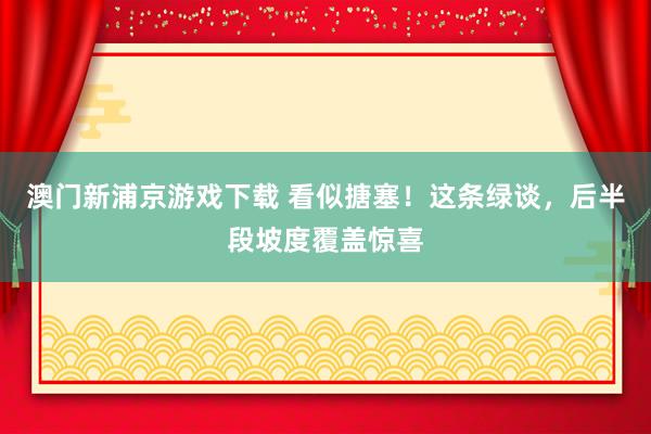 澳门新浦京游戏下载 看似搪塞！这条绿谈，后半段坡度覆盖惊喜