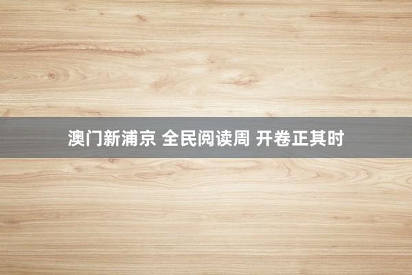 澳门新浦京 全民阅读周 开卷正其时