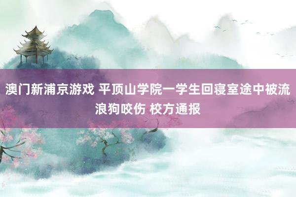 澳门新浦京游戏 平顶山学院一学生回寝室途中被流浪狗咬伤 校方通报