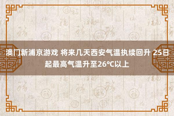 澳门新浦京游戏 将来几天西安气温执续回升 25日起最高气温升至26℃以上