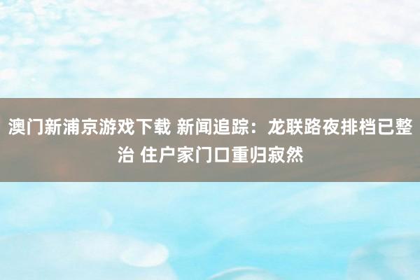 澳门新浦京游戏下载 新闻追踪：龙联路夜排档已整治 住户家门口重归寂然