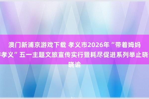 澳门新浦京游戏下载 孝义市2026年“带着姆妈游孝义”五一主题文旅宣传实行暨耗尽促进系列举止晓谕