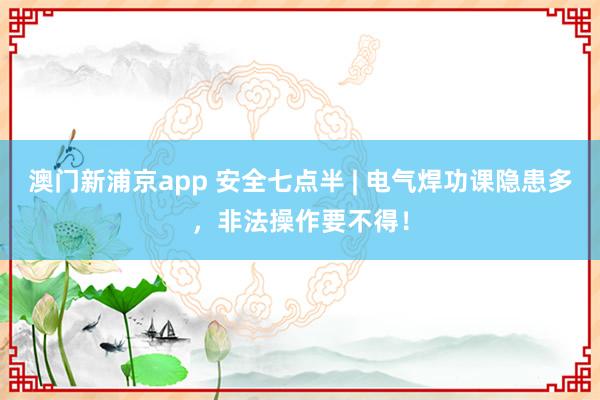澳门新浦京app 安全七点半 | 电气焊功课隐患多，<a href=