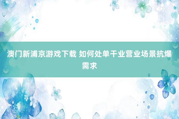 澳门新浦京游戏下载 如何处单干业营业场景抗爆需求