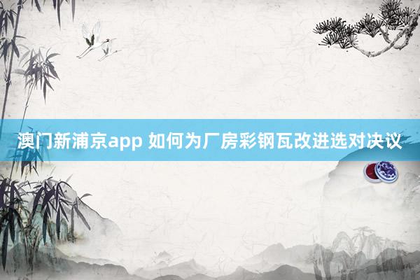 澳门新浦京app 如何为厂房彩钢瓦改进选对决议