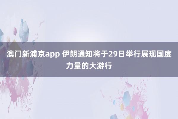 澳门新浦京app 伊朗通知将于29日举行展现国度力量的大游行