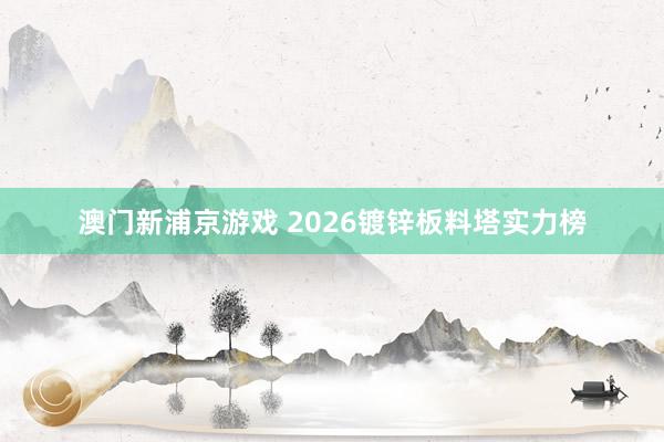 澳门新浦京游戏 2026镀锌板料塔实力榜