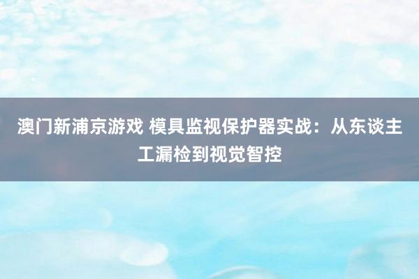 澳门新浦京游戏 模具监视保护器实战：从东谈主工漏检到视觉智控