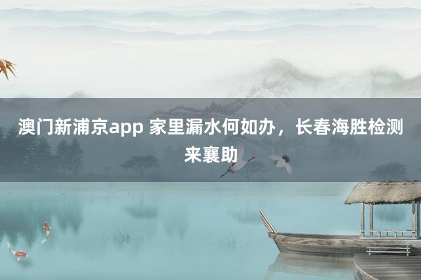 澳门新浦京app 家里漏水何如办，长春海胜检测来襄助