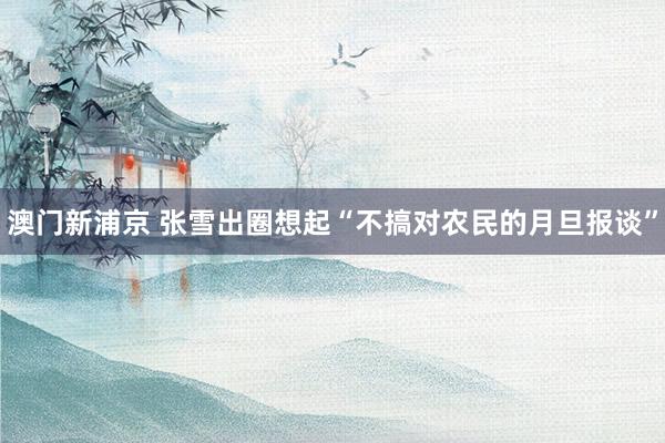 澳门新浦京 张雪出圈想起“不搞对农民的月旦报谈”