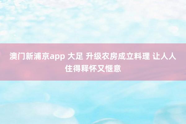 澳门新浦京app 大足 升级农房成立料理 让人人住得释怀又惬意
