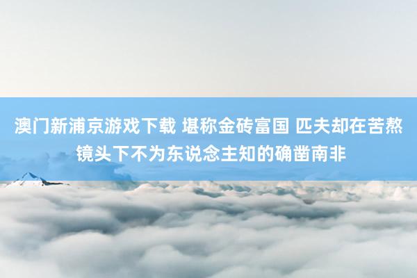 澳门新浦京游戏下载 堪称金砖富国 匹夫却在苦熬 镜头下不为东说念主知的确凿南非