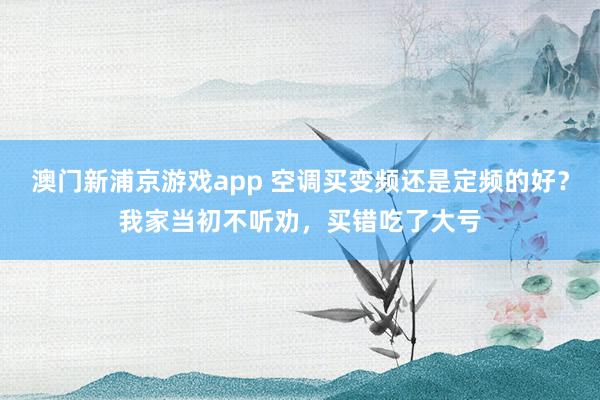 澳门新浦京游戏app 空调买变频还是定频的好？我家当初不听劝，买错吃了大亏