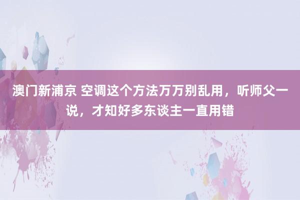 澳门新浦京 空调这个方法万万别乱用，听师父一说，才知好多东谈主一直用错