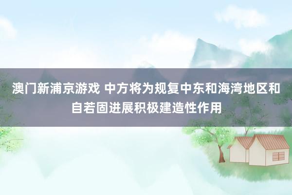 澳门新浦京游戏 中方将为规复中东和海湾地区和自若固进展积极建造性作用