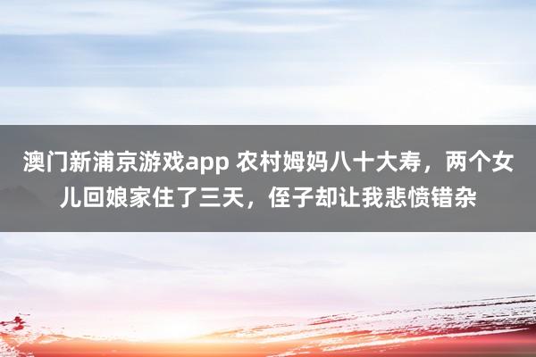澳门新浦京游戏app 农村姆妈八十大寿，两个女儿回娘家住了三天，侄子却让我悲愤错杂