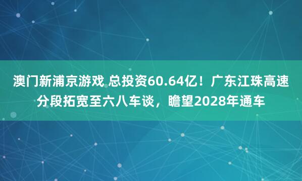 澳门新浦京游戏 总投资60.64亿！广东江珠高速分段拓宽至六八车谈，瞻望2028年通车