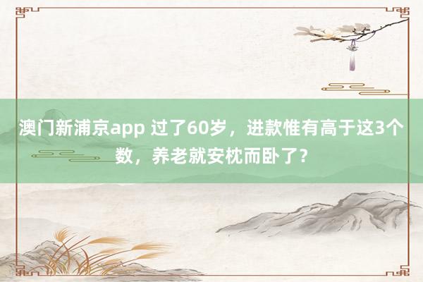 澳门新浦京app 过了60岁，进款惟有高于这3个数，养老就安枕而卧了？