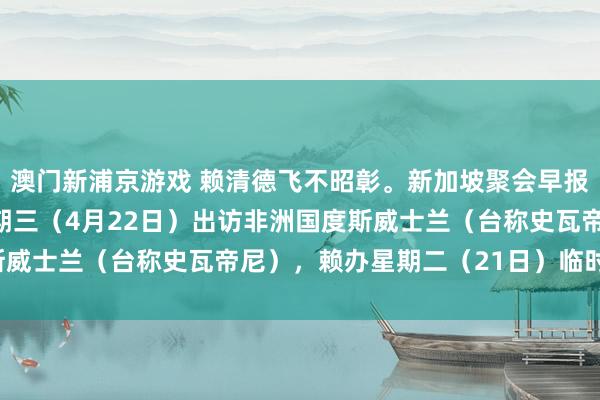 澳门新浦京游戏 赖清德飞不昭彰。新加坡聚会早报报谈：“赖清德原定星期三（4月22日）出访非洲国度斯威士兰（台称史瓦帝尼），赖办星期二（21日）临时告示，