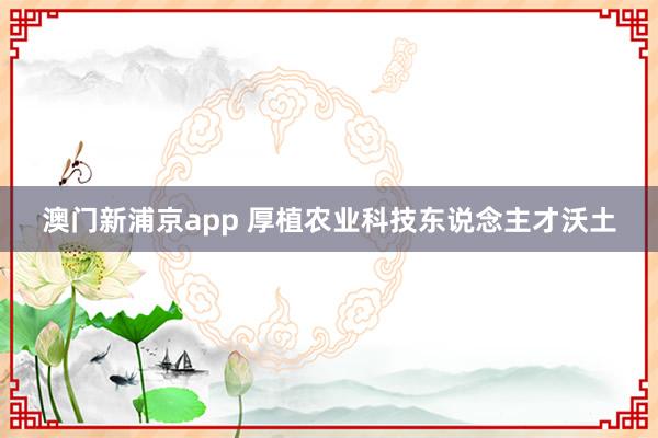澳门新浦京app 厚植农业科技东说念主才沃土