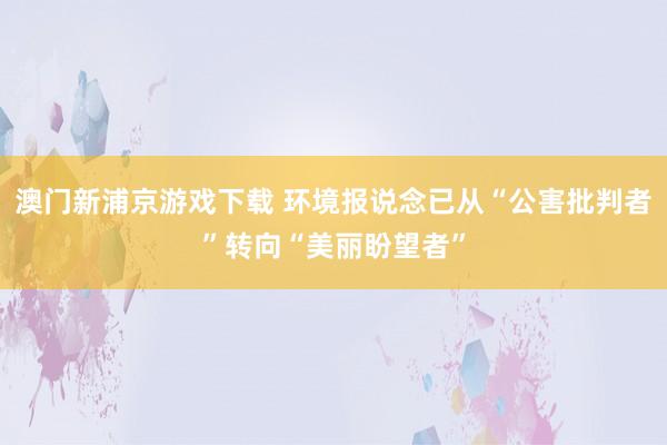澳门新浦京游戏下载 环境报说念已从“公害批判者”转向“美丽盼望者”