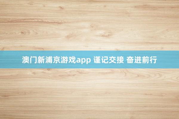 澳门新浦京游戏app 谨记交接 奋进前行