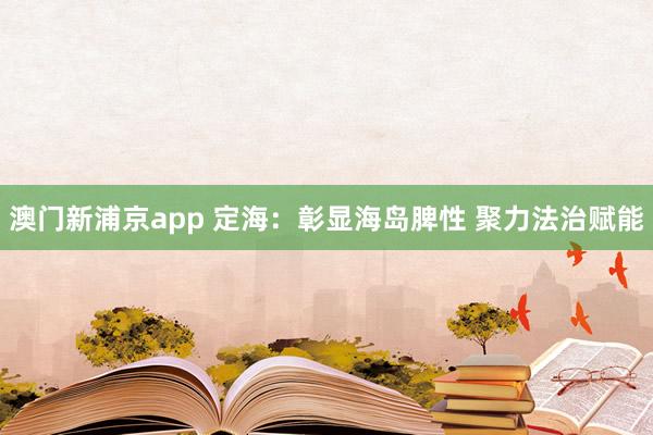 澳门新浦京app 定海：彰显海岛脾性 聚力法治赋能