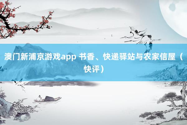 澳门新浦京游戏app 书香、快递驿站与农家信屋（快评）