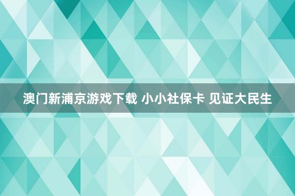 澳门新浦京游戏下载 小小社保卡 见证大民生