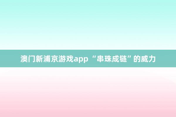 澳门新浦京游戏app “串珠成链”的威力
