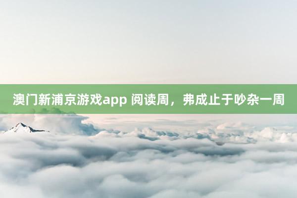 澳门新浦京游戏app 阅读周，弗成止于吵杂一周