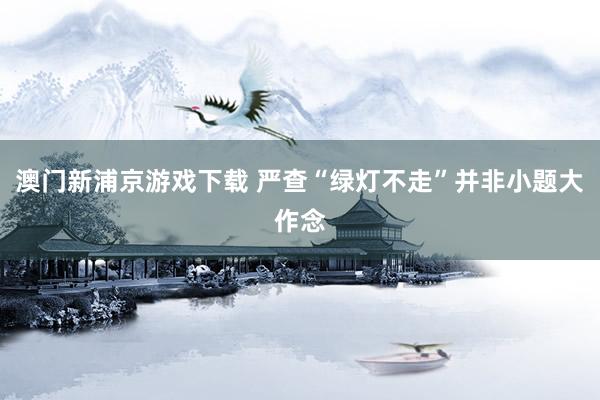 澳门新浦京游戏下载 严查“绿灯不走”并非小题大作念
