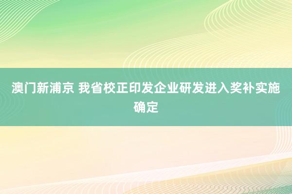 澳门新浦京 我省校正印发企业研发进入奖补实施确定