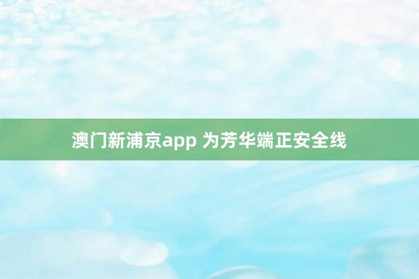 澳门新浦京app 为芳华端正安全线