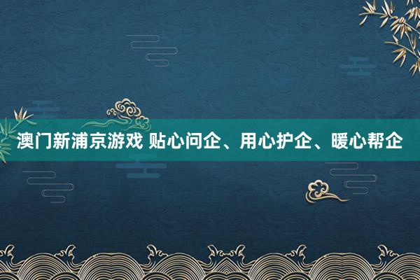 澳门新浦京游戏 贴心问企、用心护企、暖心帮企
