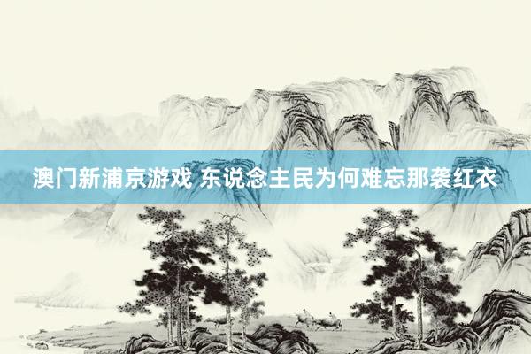 澳门新浦京游戏 东说念主民为何难忘那袭红衣