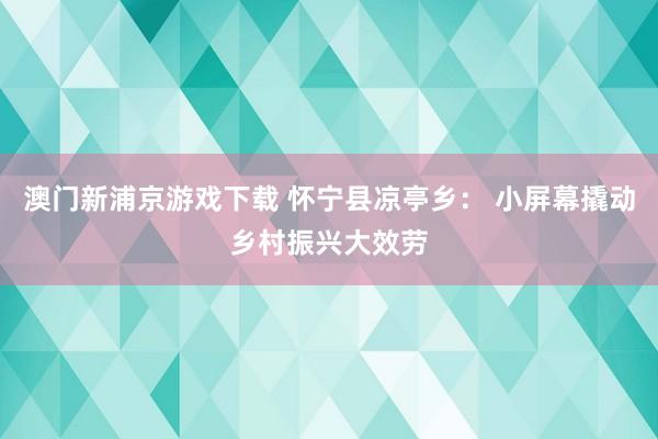 澳门新浦京游戏下载 怀宁县凉亭乡： 小屏幕撬动乡村振兴大效劳